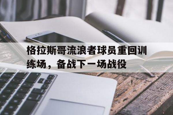 c7c7.app-格拉斯哥流浪者球员重回训练场，备战下一场战役的简单介绍
