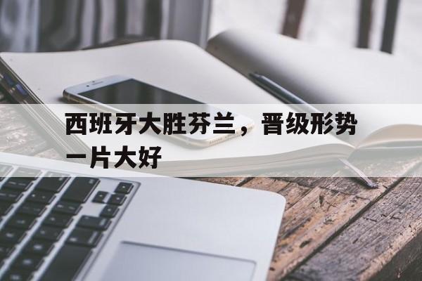 c7娱乐官方网站-关于西班牙大胜芬兰，晋级形势一片大好的信息