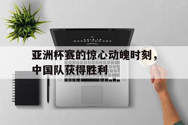 c7娱乐-亚洲杯赛的惊心动魄时刻,中国队获得胜利了吗