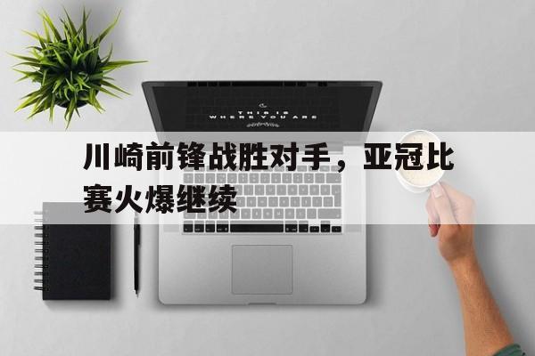 c7娱乐官方网站-关于川崎前锋战胜对手，亚冠比赛火爆继续的信息