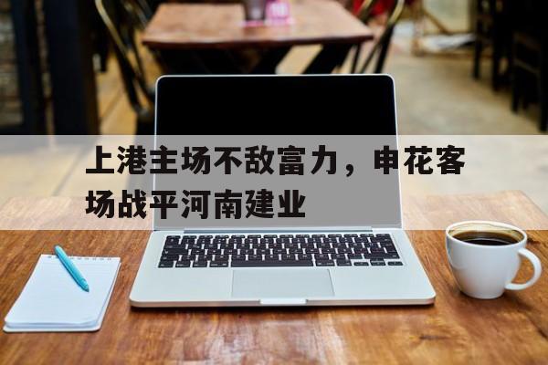包含上港主场不敌富力，申花客场战平河南建业的词条