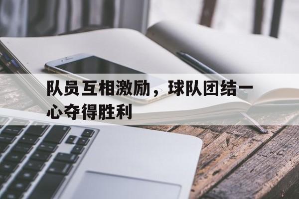 队员互相激励，球队团结一心夺得胜利