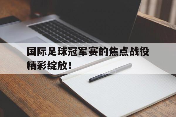 c7娱乐-关于国际足球冠军赛的焦点战役精彩绽放！的信息