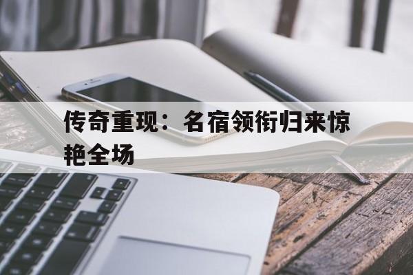 c7娱乐官方网站-传奇重现：名宿领衔归来惊艳全场